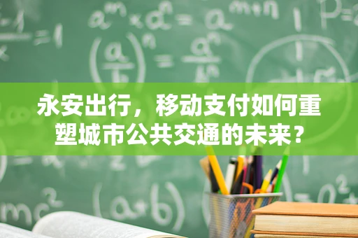 永安出行，移动支付如何重塑城市公共交通的未来？