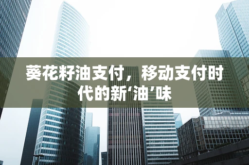 葵花籽油支付，移动支付时代的新‘油’味