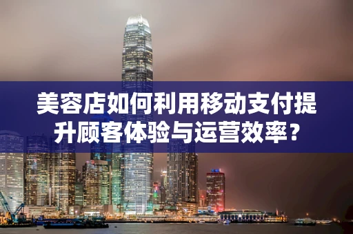 美容店如何利用移动支付提升顾客体验与运营效率？
