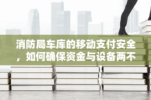 消防局车库的移动支付安全，如何确保资金与设备两不误？