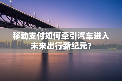 移动支付如何牵引汽车进入未来出行新纪元？