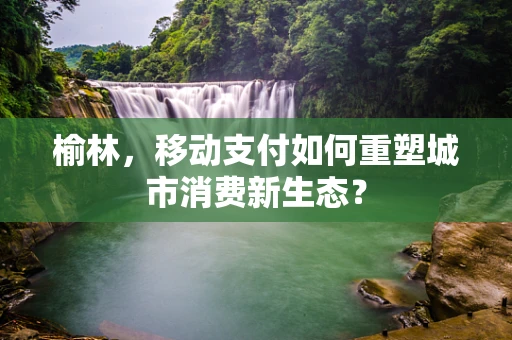 榆林，移动支付如何重塑城市消费新生态？