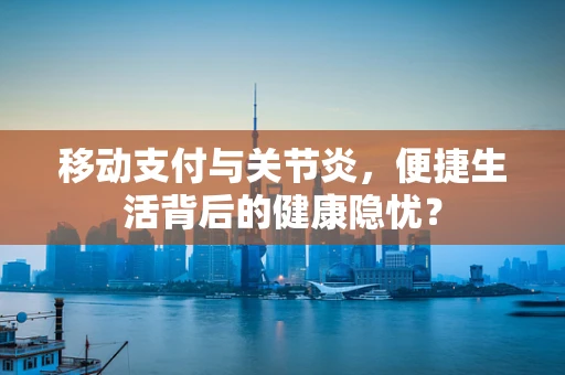 移动支付与关节炎，便捷生活背后的健康隐忧？
