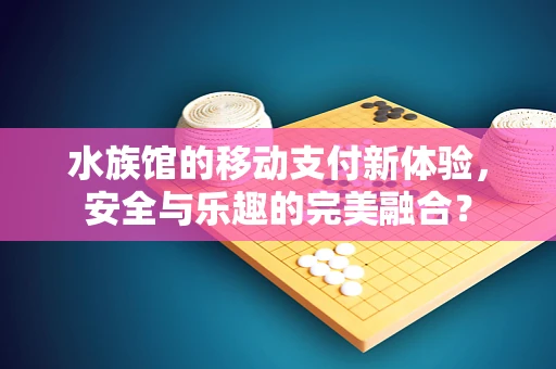 水族馆的移动支付新体验，安全与乐趣的完美融合？
