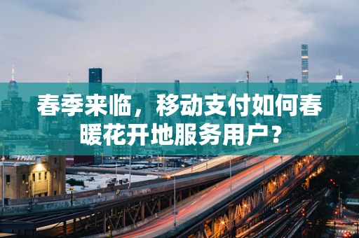 春季来临，移动支付如何春暖花开地服务用户？
