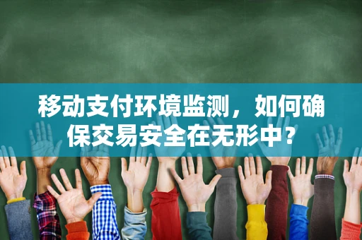 移动支付环境监测，如何确保交易安全在无形中？