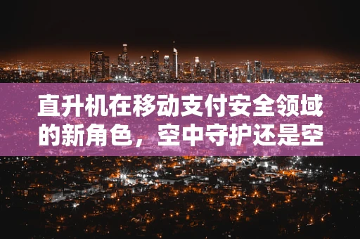 直升机在移动支付安全领域的新角色，空中守护还是空中隐患？