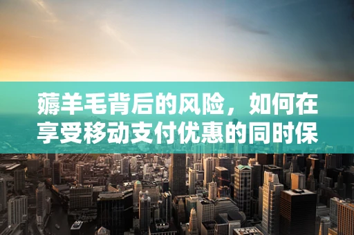 薅羊毛背后的风险，如何在享受移动支付优惠的同时保护自己？