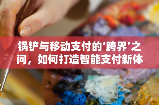 锅铲与移动支付的‘跨界’之问，如何打造智能支付新体验？