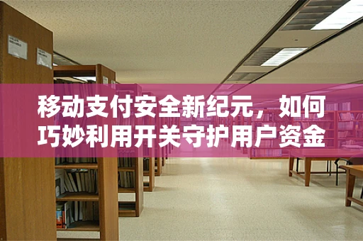 移动支付安全新纪元，如何巧妙利用开关守护用户资金安全？