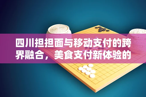四川担担面与移动支付的跨界融合，美食支付新体验的探索