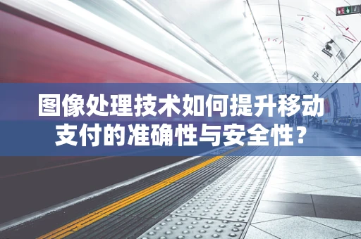 图像处理技术如何提升移动支付的准确性与安全性？