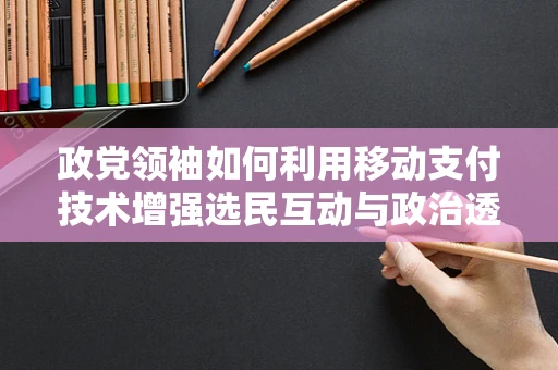 政党领袖如何利用移动支付技术增强选民互动与政治透明度？