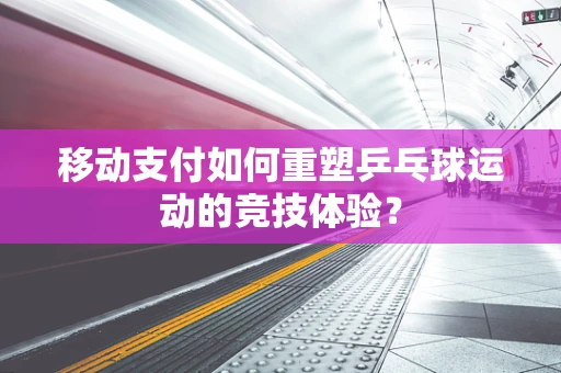 移动支付如何重塑乒乓球运动的竞技体验？