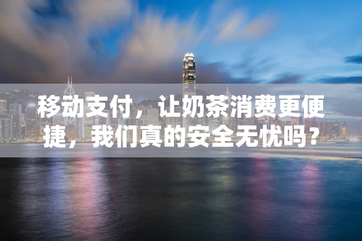 移动支付，让奶茶消费更便捷，我们真的安全无忧吗？