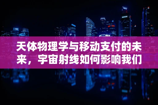 天体物理学与移动支付的未来，宇宙射线如何影响我们的支付安全？