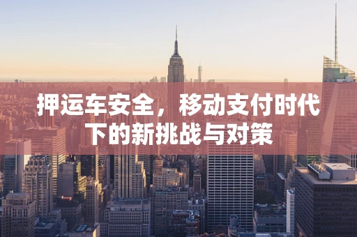 押运车安全，移动支付时代下的新挑战与对策
