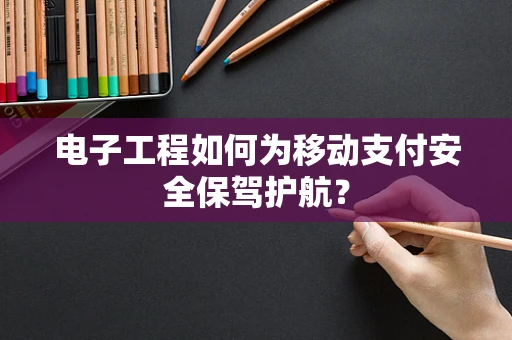 电子工程如何为移动支付安全保驾护航？