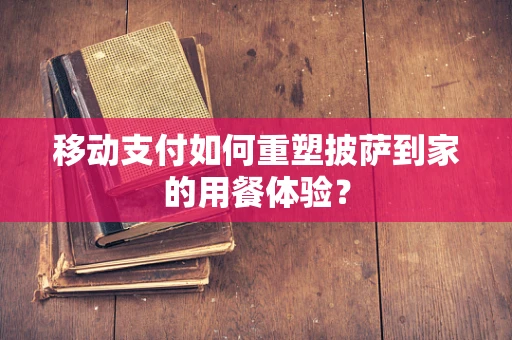 移动支付如何重塑披萨到家的用餐体验？