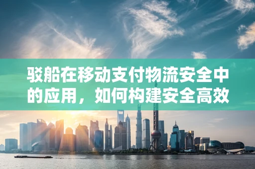 驳船在移动支付物流安全中的应用，如何构建安全高效的支付运输链？