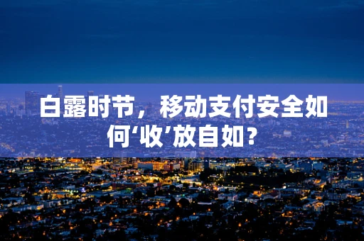 白露时节，移动支付安全如何‘收’放自如？