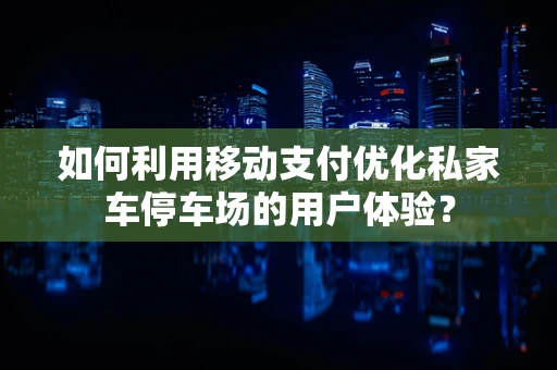如何利用移动支付优化私家车停车场的用户体验？