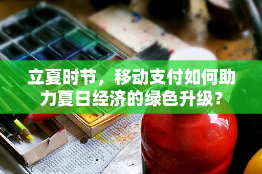 立夏时节，移动支付如何助力夏日经济的绿色升级？