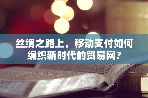 丝绸之路上，移动支付如何编织新时代的贸易网？