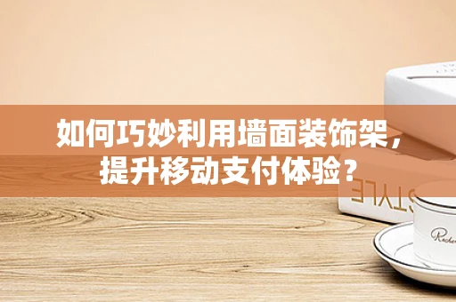 如何巧妙利用墙面装饰架，提升移动支付体验？