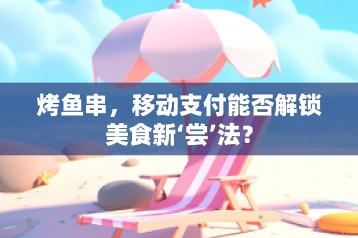 烤鱼串，移动支付能否解锁美食新‘尝’法？