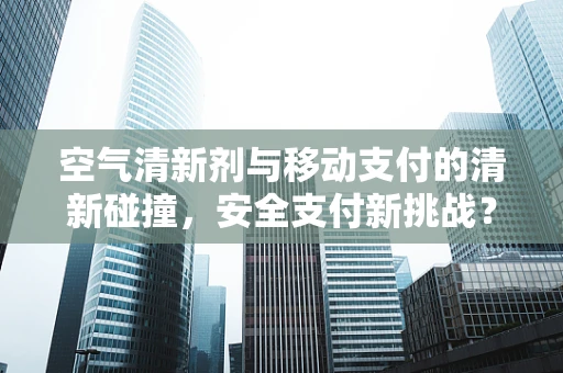 空气清新剂与移动支付的清新碰撞，安全支付新挑战？