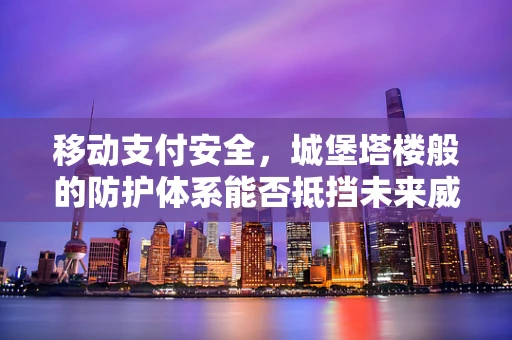 移动支付安全，城堡塔楼般的防护体系能否抵挡未来威胁？