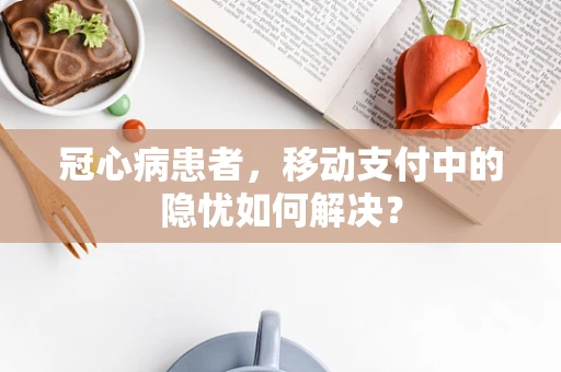 冠心病患者，移动支付中的隐忧如何解决？