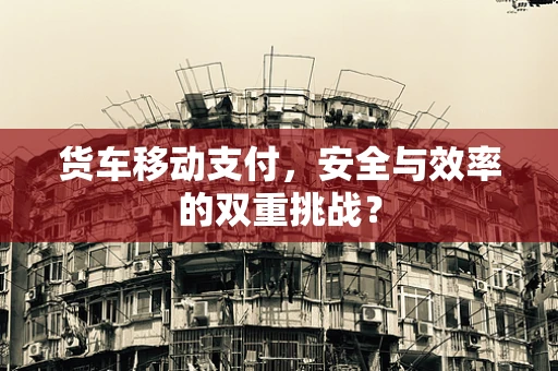 货车移动支付，安全与效率的双重挑战？