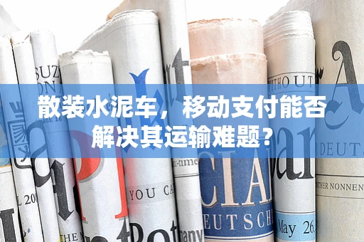 散装水泥车，移动支付能否解决其运输难题？