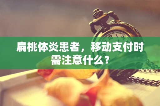 扁桃体炎患者，移动支付时需注意什么？