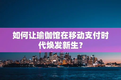 如何让瑜伽馆在移动支付时代焕发新生？