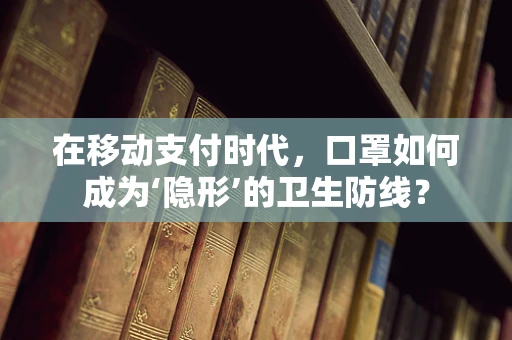 在移动支付时代，口罩如何成为‘隐形’的卫生防线？