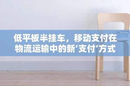 低平板半挂车，移动支付在物流运输中的新‘支付’方式？