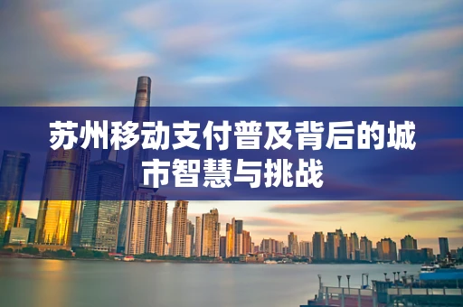 苏州移动支付普及背后的城市智慧与挑战