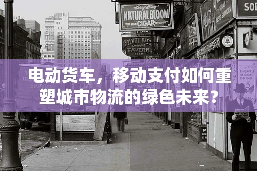 电动货车，移动支付如何重塑城市物流的绿色未来？