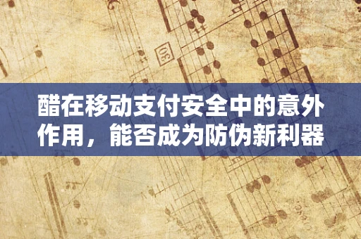 醋在移动支付安全中的意外作用，能否成为防伪新利器？