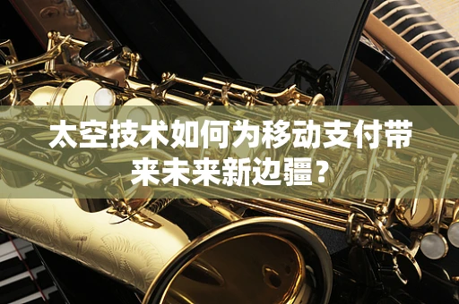 太空技术如何为移动支付带来未来新边疆？