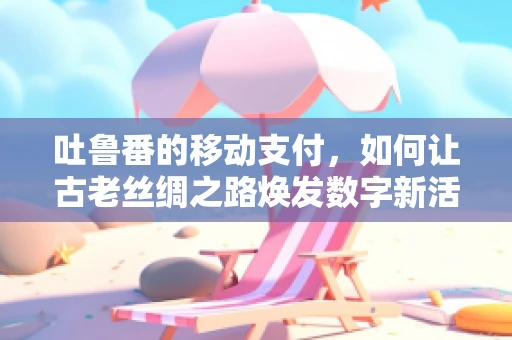 吐鲁番的移动支付，如何让古老丝绸之路焕发数字新活力？
