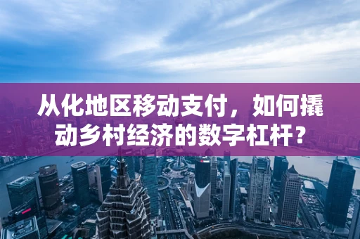 从化地区移动支付，如何撬动乡村经济的数字杠杆？