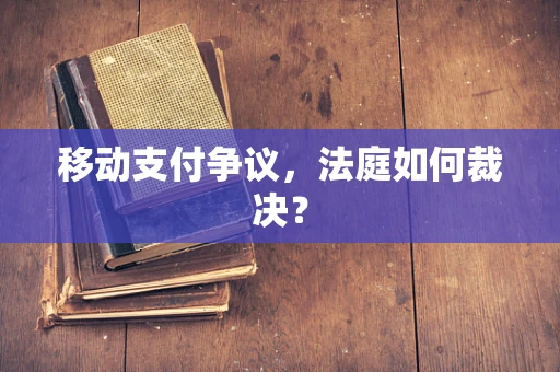 移动支付争议，法庭如何裁决？