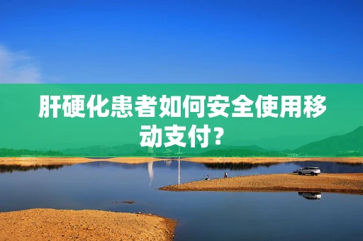 肝硬化患者如何安全使用移动支付？