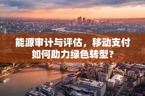 能源审计与评估，移动支付如何助力绿色转型？