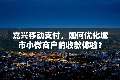 嘉兴移动支付，如何优化城市小微商户的收款体验？