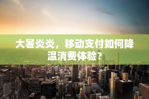 大暑炎炎，移动支付如何降温消费体验？